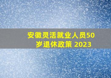 安徽灵活就业人员50岁退休政策 2023